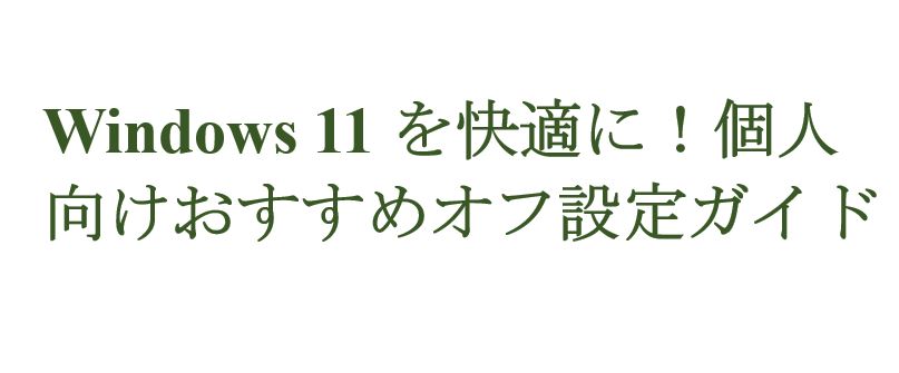 Windows 11を快適に!個人向けおすすめオフ設定ガイドの解説です。
